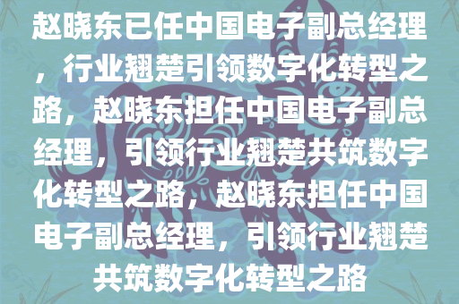 赵晓东已任中国电子副总经理，行业翘楚引领数字化转型之路，赵晓东担任中国电子副总经理，引领行业翘楚共筑数字化转型之路，赵晓东担任中国电子副总经理，引领行业翘楚共筑数字化转型之路