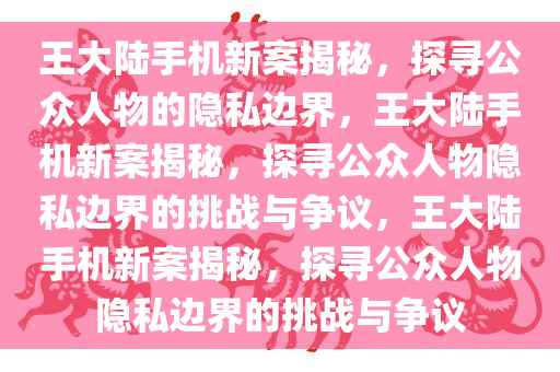 王大陆手机新案揭秘，探寻公众人物的隐私边界，王大陆手机新案揭秘，探寻公众人物隐私边界的挑战与争议，王大陆手机新案揭秘，探寻公众人物隐私边界的挑战与争议