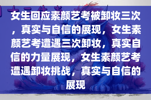 女生回应素颜艺考被卸妆三次，真实与自信的展现，女生素颜艺考遭遇三次卸妆，真实自信的力量展现，女生素颜艺考遭遇卸妆挑战，真实与自信的展现