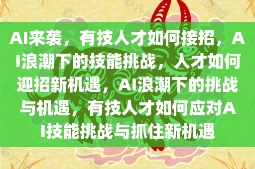 AI来袭，有技人才如何接招，AI浪潮下的技能挑战，人才如何迎招新机遇，AI浪潮下的挑战与机遇，有技人才如何应对AI技能挑战与抓住新机遇