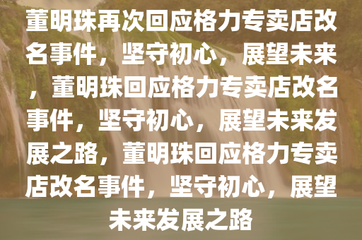 董明珠再次回应格力专卖店改名事件，坚守初心，展望未来，董明珠回应格力专卖店改名事件，坚守初心，展望未来发展之路，董明珠回应格力专卖店改名事件，坚守初心，展望未来发展之路