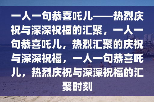 一人一句恭喜吒儿——热烈庆祝与深深祝福的汇聚，一人一句恭喜吒儿，热烈汇聚的庆祝与深深祝福，一人一句恭喜吒儿，热烈庆祝与深深祝福的汇聚时刻