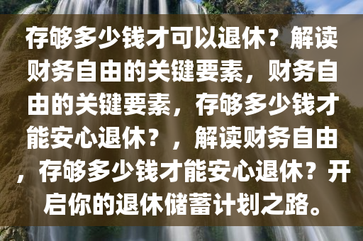 存够多少钱才可以退休？解读财务自由的关键要素，财务自由的关键要素，存够多少钱才能安心退休？，解读财务自由，存够多少钱才能安心退休？开启你的退休储蓄计划之路。