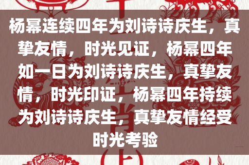 杨幂连续四年为刘诗诗庆生，真挚友情，时光见证，杨幂四年如一日为刘诗诗庆生，真挚友情，时光印证，杨幂四年持续为刘诗诗庆生，真挚友情经受时光考验