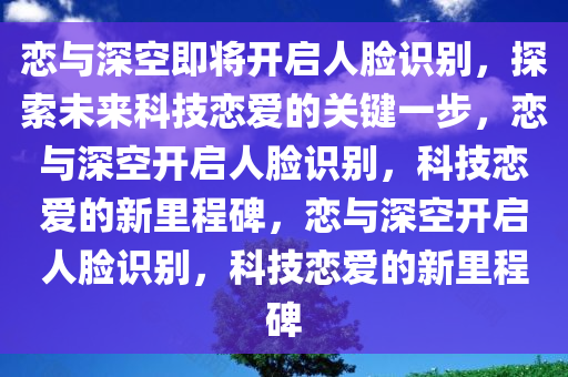 恋与深空即将开启人脸识别，探索未来科技恋爱的关键一步，恋与深空开启人脸识别，科技恋爱的新里程碑，恋与深空开启人脸识别，科技恋爱的新里程碑