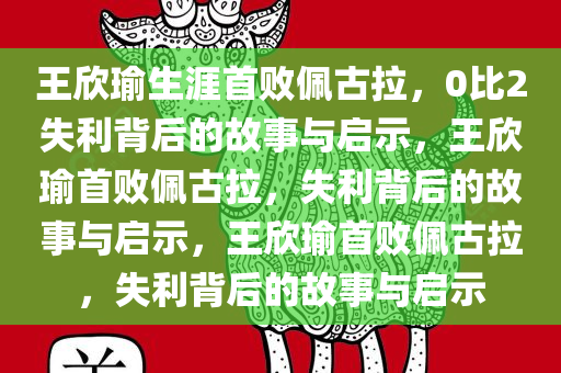 王欣瑜生涯首败佩古拉，0比2失利背后的故事与启示，王欣瑜首败佩古拉，失利背后的故事与启示，王欣瑜首败佩古拉，失利背后的故事与启示