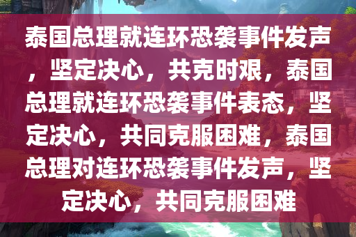 泰国总理就连环恐袭事件发声，坚定决心，共克时艰，泰国总理就连环恐袭事件表态，坚定决心，共同克服困难，泰国总理对连环恐袭事件发声，坚定决心，共同克服困难