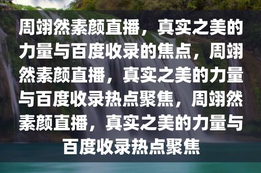 周翊然素颜直播，真实之美的力量与百度收录的焦点，周翊然素颜直播，真实之美的力量与百度收录热点聚焦，周翊然素颜直播，真实之美的力量与百度收录热点聚焦