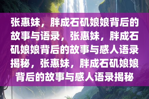 张惠妹，胖成石矶娘娘背后的故事与语录，张惠妹，胖成石矶娘娘背后的故事与感人语录揭秘，张惠妹，胖成石矶娘娘背后的故事与感人语录揭秘