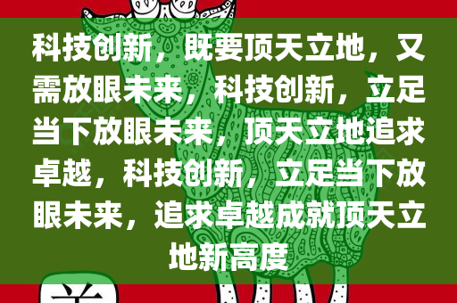 科技创新，既要顶天立地，又需放眼未来，科技创新，立足当下放眼未来，顶天立地追求卓越，科技创新，立足当下放眼未来，追求卓越成就顶天立地新高度