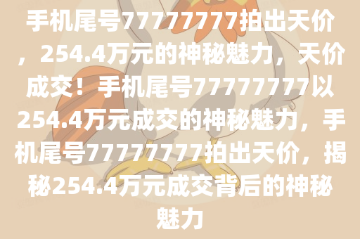 手机尾号77777777拍出天价，254.4万元的神秘魅力，天价成交！手机尾号77777777以254.4万元成交的神秘魅力，手机尾号77777777拍出天价，揭秘254.4万元成交背后的神秘魅力