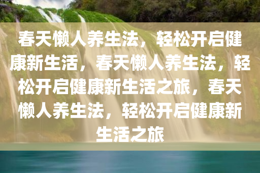 春天懒人养生法，轻松开启健康新生活，春天懒人养生法，轻松开启健康新生活之旅，春天懒人养生法，轻松开启健康新生活之旅