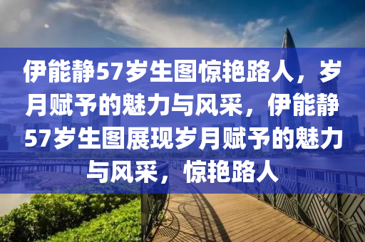 伊能静57岁生图惊艳路人，岁月赋予的魅力与风采，伊能静57岁生图展现岁月赋予的魅力与风采，惊艳路人