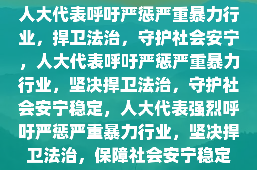 人大代表呼吁严惩严重暴力行业，捍卫法治，守护社会安宁，人大代表呼吁严惩严重暴力行业，坚决捍卫法治，守护社会安宁稳定，人大代表强烈呼吁严惩严重暴力行业，坚决捍卫法治，保障社会安宁稳定