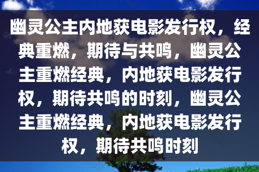 幽灵公主内地获电影发行权，经典重燃，期待与共鸣，幽灵公主重燃经典，内地获电影发行权，期待共鸣的时刻，幽灵公主重燃经典，内地获电影发行权，期待共鸣时刻