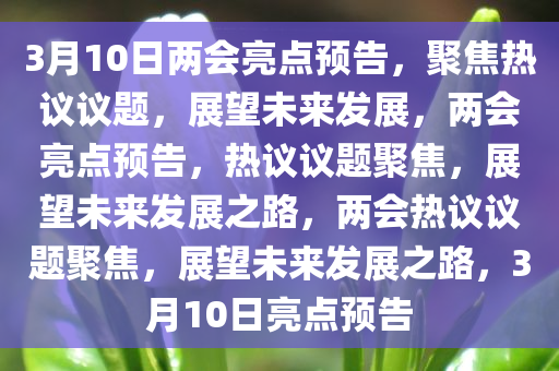 3月10日两会亮点预告，聚焦热议议题，展望未来发展，两会亮点预告，热议议题聚焦，展望未来发展之路，两会热议议题聚焦，展望未来发展之路，3月10日亮点预告