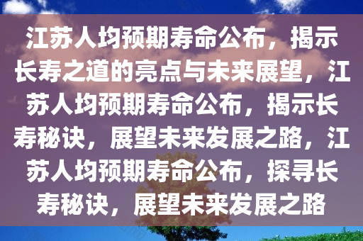 江苏人均预期寿命公布，揭示长寿之道的亮点与未来展望，江苏人均预期寿命公布，揭示长寿秘诀，展望未来发展之路，江苏人均预期寿命公布，探寻长寿秘诀，展望未来发展之路