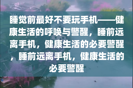 睡觉前最好不要玩手机——健康生活的呼唤与警醒，睡前远离手机，健康生活的必要警醒，睡前远离手机，健康生活的必要警醒