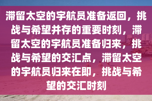 滞留太空的宇航员准备返回，挑战与希望并存的重要时刻，滞留太空的宇航员准备归来，挑战与希望的交汇点，滞留太空的宇航员归来在即，挑战与希望的交汇时刻