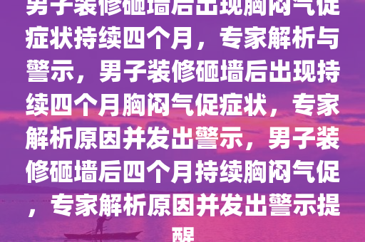 男子装修砸墙后出现胸闷气促症状持续四个月，专家解析与警示，男子装修砸墙后出现持续四个月胸闷气促症状，专家解析原因并发出警示，男子装修砸墙后四个月持续胸闷气促，专家解析原因并发出警示提醒