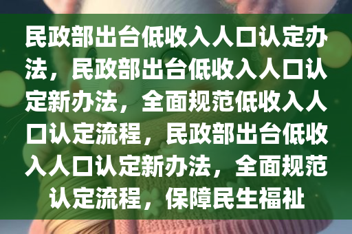 民政部出台低收入人口认定办法，民政部出台低收入人口认定新办法，全面规范低收入人口认定流程，民政部出台低收入人口认定新办法，全面规范认定流程，保障民生福祉