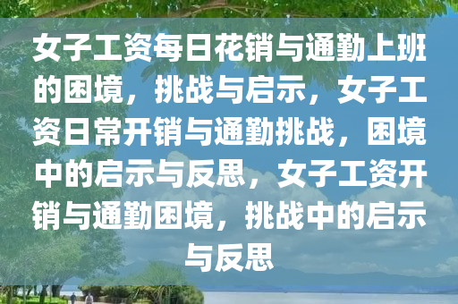 女子工资每日花销与通勤上班的困境，挑战与启示，女子工资日常开销与通勤挑战，困境中的启示与反思，女子工资开销与通勤困境，挑战中的启示与反思