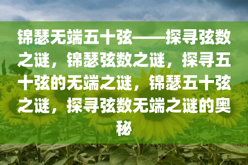 锦瑟无端五十弦——探寻弦数之谜，锦瑟弦数之谜，探寻五十弦的无端之谜，锦瑟五十弦之谜，探寻弦数无端之谜的奥秘