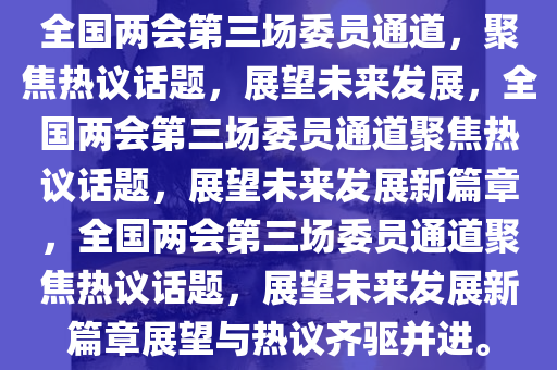 全国两会第三场委员通道，聚焦热议话题，展望未来发展，全国两会第三场委员通道聚焦热议话题，展望未来发展新篇章，全国两会第三场委员通道聚焦热议话题，展望未来发展新篇章展望与热议齐驱并进。