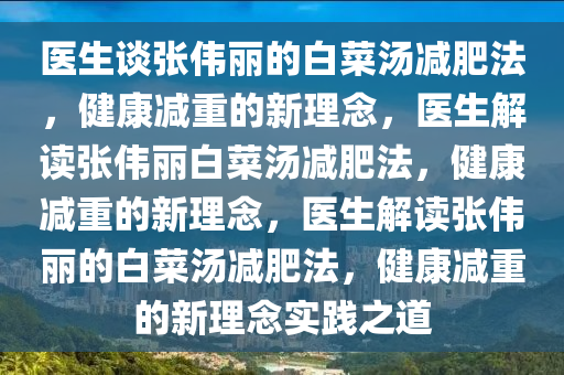 医生谈张伟丽的白菜汤减肥法，健康减重的新理念，医生解读张伟丽白菜汤减肥法，健康减重的新理念，医生解读张伟丽的白菜汤减肥法，健康减重的新理念实践之道