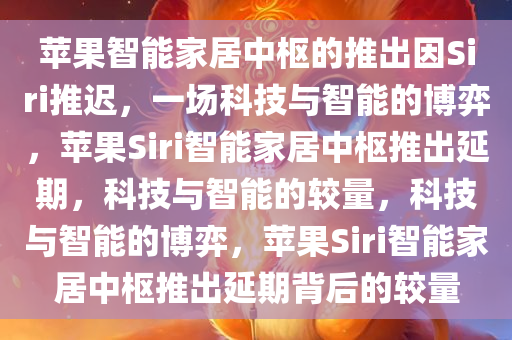 苹果智能家居中枢的推出因Siri推迟，一场科技与智能的博弈，苹果Siri智能家居中枢推出延期，科技与智能的较量，科技与智能的博弈，苹果Siri智能家居中枢推出延期背后的较量