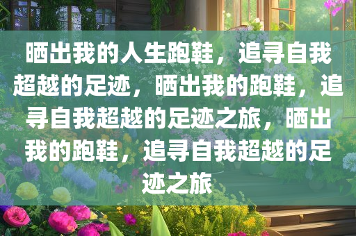 晒出我的人生跑鞋，追寻自我超越的足迹，晒出我的跑鞋，追寻自我超越的足迹之旅，晒出我的跑鞋，追寻自我超越的足迹之旅