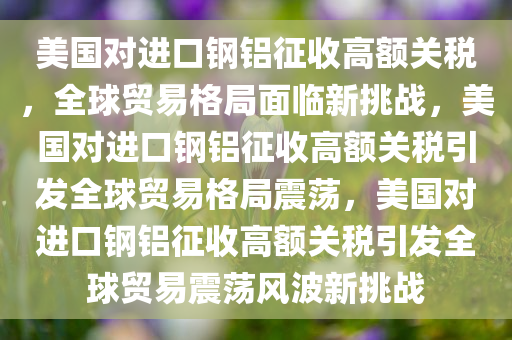 美国对进口钢铝征收高额关税，全球贸易格局面临新挑战，美国对进口钢铝征收高额关税引发全球贸易格局震荡，美国对进口钢铝征收高额关税引发全球贸易震荡风波新挑战