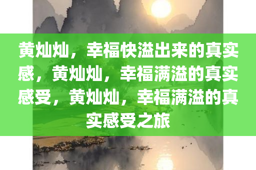 黄灿灿，幸福快溢出来的真实感，黄灿灿，幸福满溢的真实感受，黄灿灿，幸福满溢的真实感受之旅