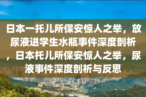 日本一托儿所保安惊人之举，放尿液进学生水瓶事件深度剖析，日本托儿所保安惊人之举，尿液事件深度剖析与反思