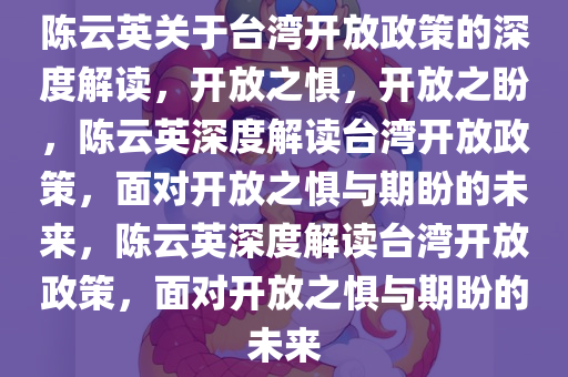 陈云英关于台湾开放政策的深度解读，开放之惧，开放之盼，陈云英深度解读台湾开放政策，面对开放之惧与期盼的未来，陈云英深度解读台湾开放政策，面对开放之惧与期盼的未来