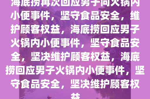 海底捞再次回应男子向火锅内小便事件，坚守食品安全，维护顾客权益，海底捞回应男子火锅内小便事件，坚守食品安全，坚决维护顾客权益，海底捞回应男子火锅内小便事件，坚守食品安全，坚决维护顾客权益