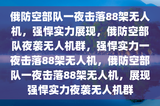 俄防空部队一夜击落88架无人机，强悍实力展现，俄防空部队夜袭无人机群，强悍实力一夜击落88架无人机，俄防空部队一夜击落88架无人机，展现强悍实力夜袭无人机群