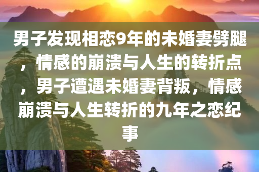 男子发现相恋9年的未婚妻劈腿，情感的崩溃与人生的转折点，男子遭遇未婚妻背叛，情感崩溃与人生转折的九年之恋纪事