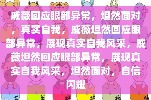 戚薇回应眼部异常，坦然面对，真实自我，戚薇坦然回应眼部异常，展现真实自我风采，戚薇坦然回应眼部异常，展现真实自我风采，坦然面对，自信闪耀