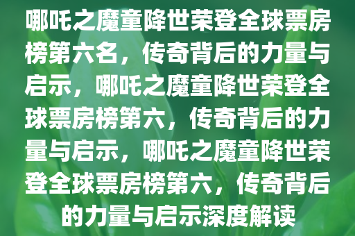 哪吒之魔童降世荣登全球票房榜第六名，传奇背后的力量与启示，哪吒之魔童降世荣登全球票房榜第六，传奇背后的力量与启示，哪吒之魔童降世荣登全球票房榜第六，传奇背后的力量与启示深度解读