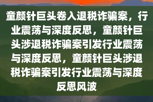 童颜针巨头卷入退税诈骗案，行业震荡与深度反思，童颜针巨头涉退税诈骗案引发行业震荡与深度反思，童颜针巨头涉退税诈骗案引发行业震荡与深度反思风波