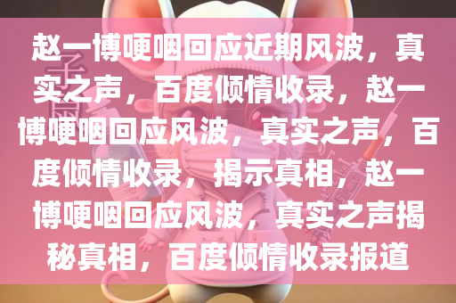 赵一博哽咽回应近期风波，真实之声，百度倾情收录，赵一博哽咽回应风波，真实之声，百度倾情收录，揭示真相，赵一博哽咽回应风波，真实之声揭秘真相，百度倾情收录报道