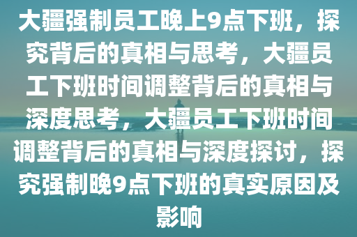 大疆强制员工晚上9点下班，探究背后的真相与思考，大疆员工下班时间调整背后的真相与深度思考，大疆员工下班时间调整背后的真相与深度探讨，探究强制晚9点下班的真实原因及影响