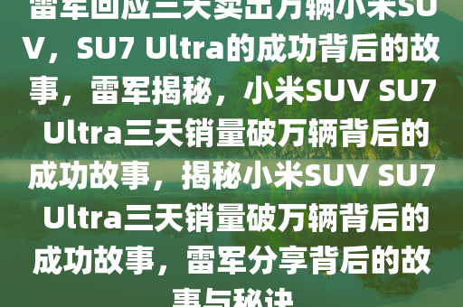 雷军回应三天卖出万辆小米SUV，SU7 Ultra的成功背后的故事，雷军揭秘，小米SUV SU7 Ultra三天销量破万辆背后的成功故事，揭秘小米SUV SU7 Ultra三天销量破万辆背后的成功故事，雷军分享背后的故事与秘诀