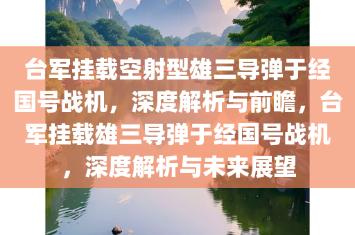 台军挂载空射型雄三导弹于经国号战机，深度解析与前瞻，台军挂载雄三导弹于经国号战机，深度解析与未来展望