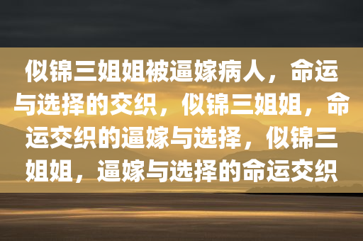 似锦三姐姐被逼嫁病人，命运与选择的交织，似锦三姐姐，命运交织的逼嫁与选择，似锦三姐姐，逼嫁与选择的命运交织