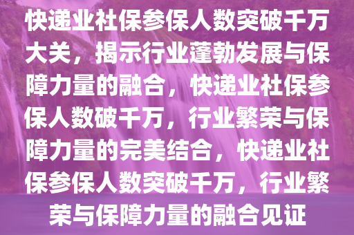 快递业社保参保人数突破千万大关，揭示行业蓬勃发展与保障力量的融合，快递业社保参保人数破千万，行业繁荣与保障力量的完美结合，快递业社保参保人数突破千万，行业繁荣与保障力量的融合见证