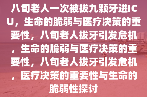 八旬老人一次被拔九颗牙进ICU，生命的脆弱与医疗决策的重要性，八旬老人拔牙引发危机，生命的脆弱与医疗决策的重要性，八旬老人拔牙引发危机，医疗决策的重要性与生命的脆弱性探讨