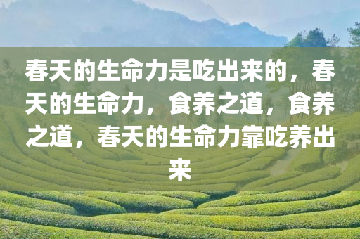 春天的生命力是吃出来的，春天的生命力，食养之道，食养之道，春天的生命力靠吃养出来