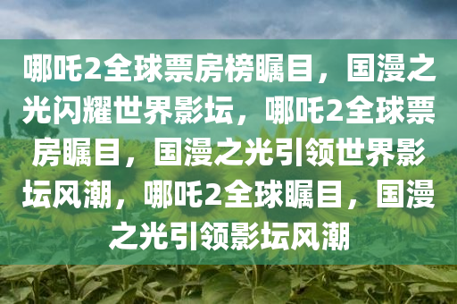 哪吒2全球票房榜瞩目，国漫之光闪耀世界影坛，哪吒2全球票房瞩目，国漫之光引领世界影坛风潮，哪吒2全球瞩目，国漫之光引领影坛风潮